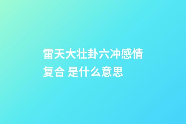 雷天大壮卦六冲感情复合 是什么意思